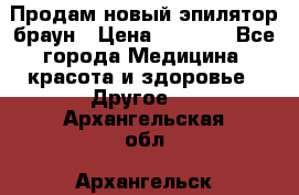 Продам новый эпилятор браун › Цена ­ 1 500 - Все города Медицина, красота и здоровье » Другое   . Архангельская обл.,Архангельск г.